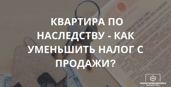 Квартира по наследству - как уменьшить налог с продажи? СОВЕТЫ ГРАЖДАНАМ