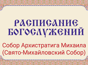 Расписание богослужений | С 27 июля по 8 августа | Собор Архистратига Михаила (Свято-Михайловский Собор)