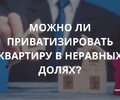 Можно ли приватизировать квартиру в неравных долях?